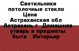 Светильники потолочные стекло › Цена ­ 500 - Астраханская обл., Астрахань г. Домашняя утварь и предметы быта » Интерьер   